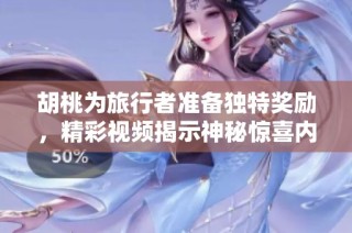 胡桃为旅行者准备独特奖励，精彩视频揭示神秘惊喜内容