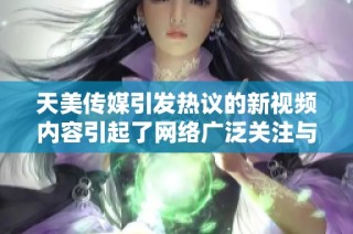 天美传媒引发热议的新视频内容引起了网络广泛关注与讨论