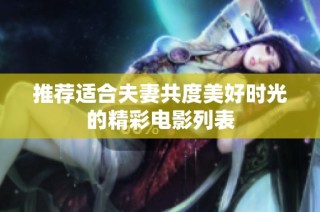 推荐适合夫妻共度美好时光的精彩电影列表