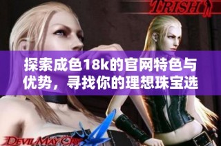 探索成色18k的官网特色与优势，寻找你的理想珠宝选择