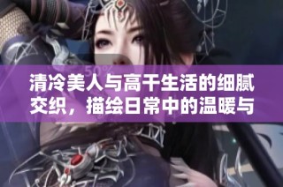 清冷美人与高干生活的细腻交织，描绘日常中的温暖与坚持