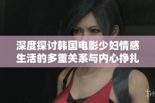 深度探讨韩国电影少妇情感生活的多重关系与内心挣扎