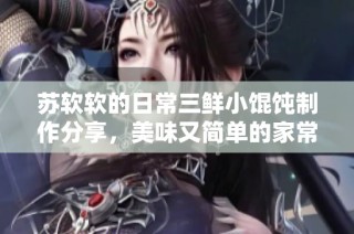 苏软软的日常三鲜小馄饨制作分享，美味又简单的家常菜谱
