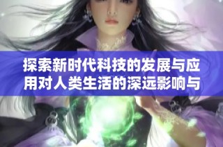 探索新时代科技的发展与应用对人类生活的深远影响与改变