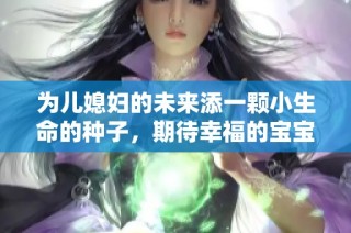 为儿媳妇的未来添一颗小生命的种子，期待幸福的宝宝降临