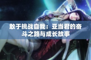 敢于挑战自我：亚当君的奋斗之路与成长故事