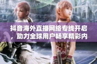抖音海外直播网络专线开启，助力全球用户畅享精彩内容