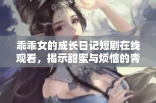 乖乖女的成长日记短剧在线观看，揭示甜蜜与烦恼的青春故事