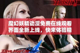 魔幻妖精动漫免费在线观看界面全新上线，快来体验精彩内容！