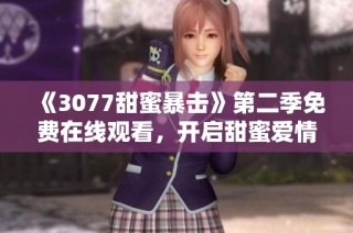 《3077甜蜜暴击》第二季免费在线观看，开启甜蜜爱情的新篇章！