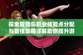 探索冒险岛职业技能点分配与最佳策略详解助你提升游戏体验