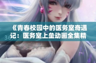 《青春校园中的医务室奇遇记：医务室上垒动画全集精彩盘点》