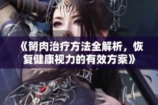 《胬肉治疗方法全解析，恢复健康视力的有效方案》