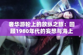 奢华游轮上的放纵之旅：回顾1980年代的妄想与海上狂欢