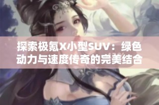 探索极氪X小型SUV：绿色动力与速度传奇的完美结合！