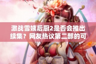 激战雪姨后厨2是否会推出续集？网友热议第二部的可能性
