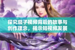 探究茄子视频背后的故事与创作理念，揭示短视频发展的新趋势