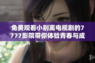 免费观看小别离电视剧的7777影院带你体验青春与成长的故事