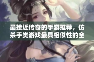 最接近传奇的手游推荐，仿杀手类游戏最具相似性的全新榜单