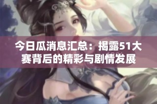 今日瓜消息汇总：揭露51大赛背后的精彩与剧情发展