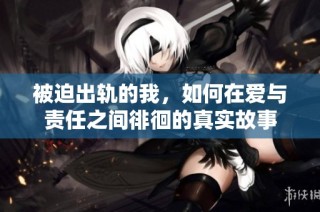 被迫出轨的我，如何在爱与责任之间徘徊的真实故事