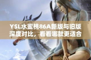 YSL水蜜桃86A新版与旧版深度对比，看看哪款更适合你