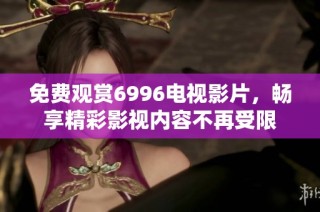 免费观赏6996电视影片，畅享精彩影视内容不再受限