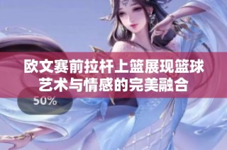 欧文赛前拉杆上篮展现篮球艺术与情感的完美融合