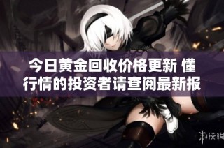今日黄金回收价格更新 懂行情的投资者请查阅最新报价信息