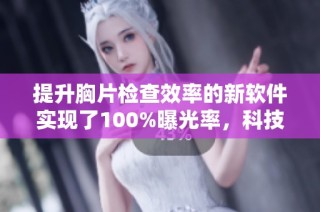 提升胸片检查效率的新软件实现了100%曝光率，科技助力医疗健康发展