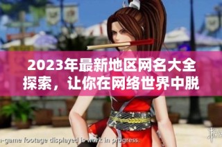 2023年最新地区网名大全探索，让你在网络世界中脱颖而出