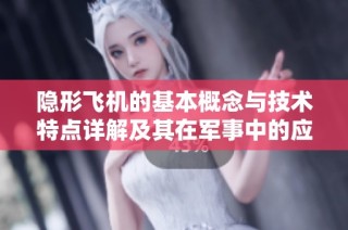 隐形飞机的基本概念与技术特点详解及其在军事中的应用