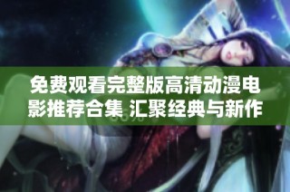 免费观看完整版高清动漫电影推荐合集 汇聚经典与新作的精彩享受