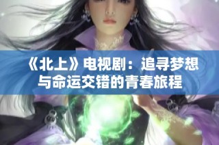《北上》电视剧：追寻梦想与命运交错的青春旅程