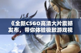 《全新CSGO高清大片震撼发布，带你体验极致游戏视觉盛宴》
