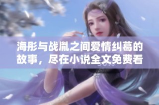 海彤与战胤之间爱情纠葛的故事，尽在小说全文免费看