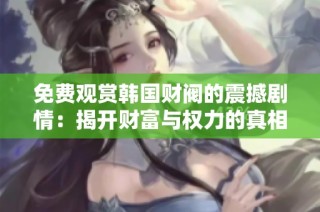 免费观赏韩国财阀的震撼剧情：揭开财富与权力的真相