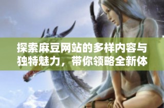 探索麻豆网站的多样内容与独特魅力，带你领略全新体验