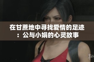在甘蔗地中寻找爱情的足迹：公与小娟的心灵故事