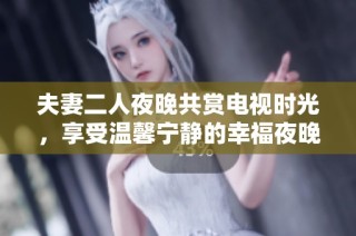 夫妻二人夜晚共赏电视时光，享受温馨宁静的幸福夜晚