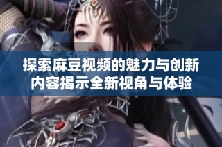 探索麻豆视频的魅力与创新内容揭示全新视角与体验