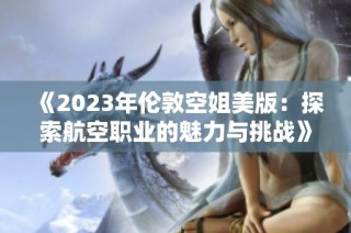 《2023年伦敦空姐美版：探索航空职业的魅力与挑战》