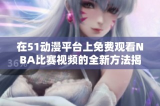 在51动漫平台上免费观看NBA比赛视频的全新方法揭秘