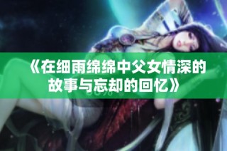 《在细雨绵绵中父女情深的故事与忘却的回忆》