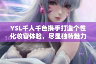YSL千人千色携手打造个性化妆容体验，尽显独特魅力与风格