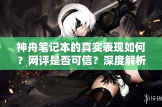 神舟笔记本的真实表现如何？网评是否可信？深度解析！