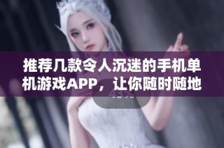 推荐几款令人沉迷的手机单机游戏APP，让你随时随地畅享乐趣