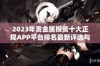 2023年贵金属投资十大正规APP平台排名最新评选与推荐