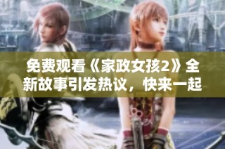 免费观看《家政女孩2》全新故事引发热议，快来一起见证吧