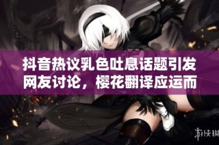 抖音热议乳色吐息话题引发网友讨论，樱花翻译应运而生